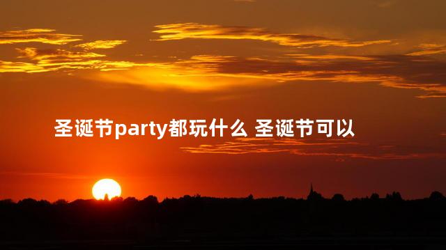 圣诞节party都玩什么 圣诞节可以同房吗